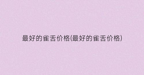 最好的雀舌价格(最好的雀舌价格)