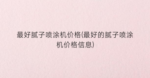 最好腻子喷涂机价格(最好的腻子喷涂机价格信息)