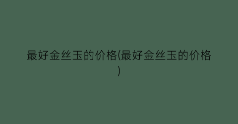 最好金丝玉的价格(最好金丝玉的价格)