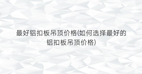 最好铝扣板吊顶价格(如何选择最好的铝扣板吊顶价格)