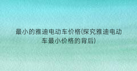 最小的雅迪电动车价格(探究雅迪电动车最小价格的背后)