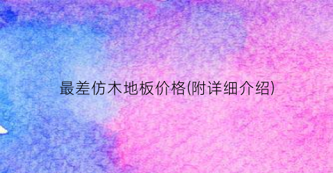 最差仿木地板价格(附详细介绍)