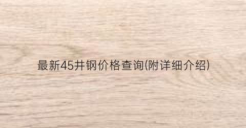 最新45井钢价格查询(附详细介绍)