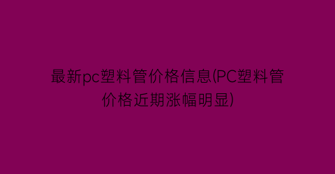 最新pc塑料管价格信息(PC塑料管价格近期涨幅明显)