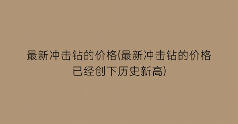 最新冲击钻的价格(最新冲击钻的价格已经创下历史新高)