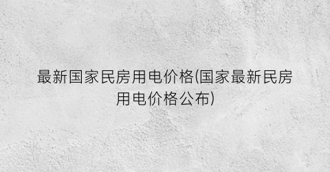 最新国家民房用电价格(国家最新民房用电价格公布)