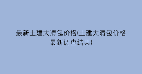 最新土建大清包价格(土建大清包价格最新调查结果)