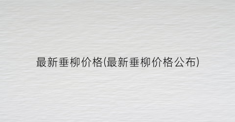 最新垂柳价格(最新垂柳价格公布)