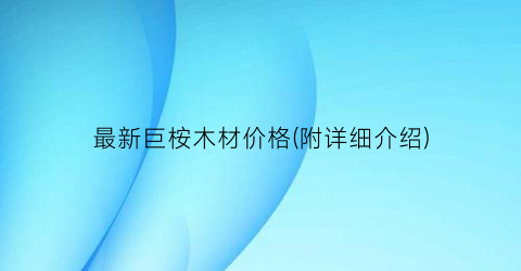 最新巨桉木材价格(附详细介绍)