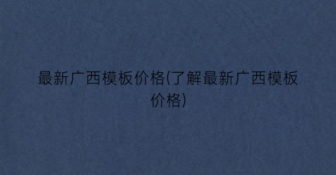 最新广西模板价格(了解最新广西模板价格)