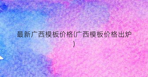 “最新广西模板价格(广西模板价格出炉)