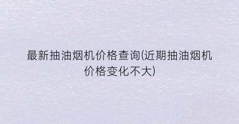 最新抽油烟机价格查询(近期抽油烟机价格变化不大)