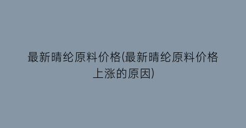 最新晴纶原料价格(最新晴纶原料价格上涨的原因)