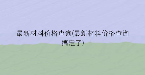 最新材料价格查询(最新材料价格查询搞定了)
