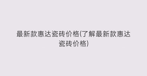 最新款惠达瓷砖价格(了解最新款惠达瓷砖价格)