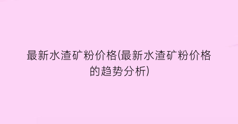 最新水渣矿粉价格(最新水渣矿粉价格的趋势分析)