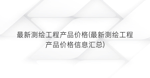 最新测绘工程产品价格(最新测绘工程产品价格信息汇总)