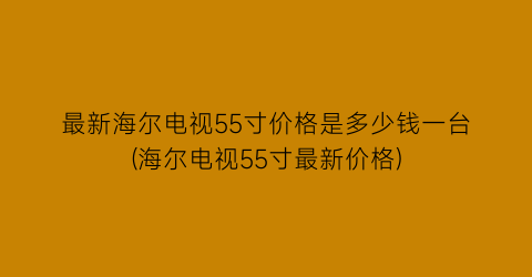 最新海尔电视55寸价格是多少钱一台(海尔电视55寸最新价格)