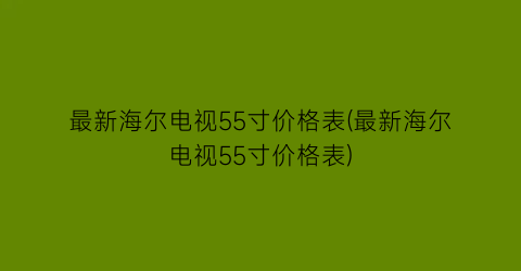 最新海尔电视55寸价格表(最新海尔电视55寸价格表)