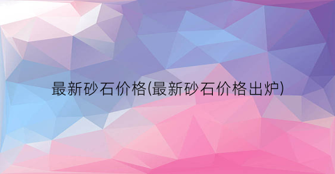 最新砂石价格(最新砂石价格出炉)