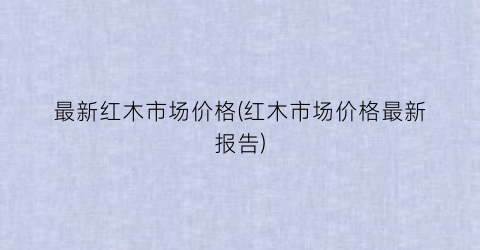 最新红木市场价格(红木市场价格最新报告)