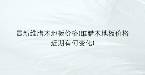 最新维腊木地板价格(维腊木地板价格近期有何变化)