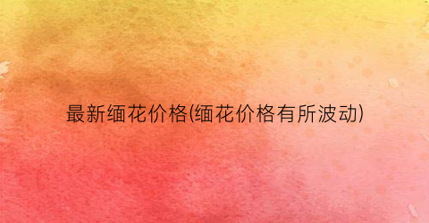 最新缅花价格(缅花价格有所波动)