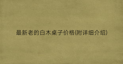 “最新老的白木桌子价格(附详细介绍)