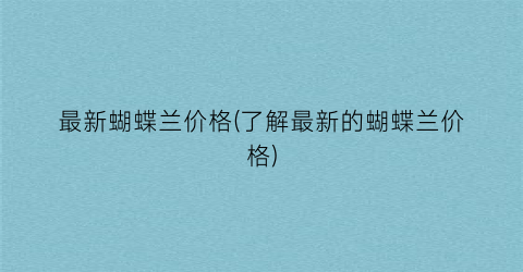 “最新蝴蝶兰价格(了解最新的蝴蝶兰价格)