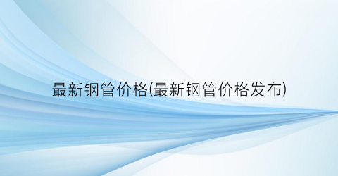 最新钢管价格(最新钢管价格发布)