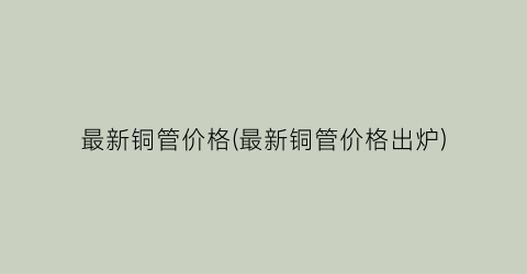 最新铜管价格(最新铜管价格出炉)