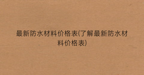 最新防水材料价格表(了解最新防水材料价格表)