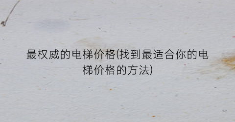 “最权威的电梯价格(找到最适合你的电梯价格的方法)