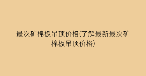 最次矿棉板吊顶价格(了解最新最次矿棉板吊顶价格)