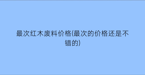 最次红木废料价格(最次的价格还是不错的)
