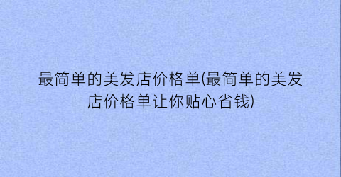 最简单的美发店价格单(最简单的美发店价格单让你贴心省钱)