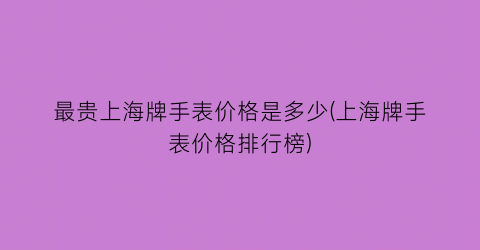 “最贵上海牌手表价格是多少(上海牌手表价格排行榜)