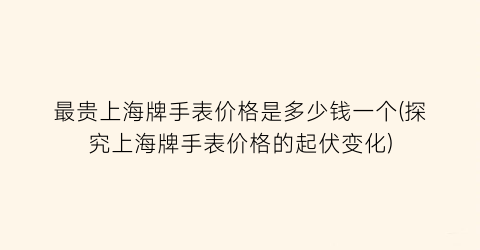 最贵上海牌手表价格是多少钱一个(探究上海牌手表价格的起伏变化)