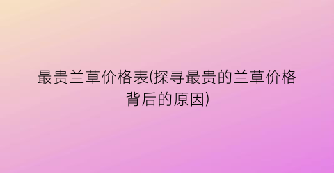 最贵兰草价格表(探寻最贵的兰草价格背后的原因)