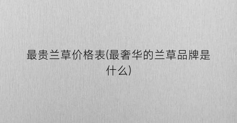 最贵兰草价格表(最奢华的兰草品牌是什么)