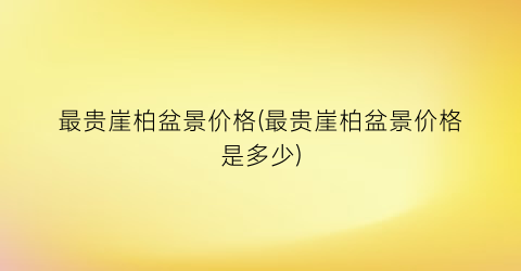 最贵崖柏盆景价格(最贵崖柏盆景价格是多少)