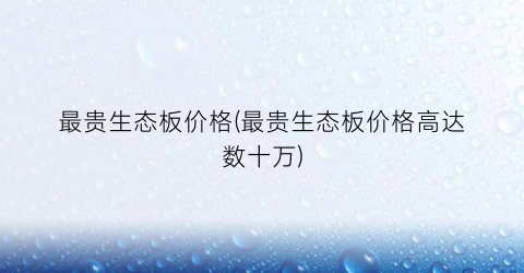 最贵生态板价格(最贵生态板价格高达数十万)