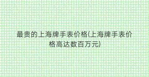 最贵的上海牌手表价格(上海牌手表价格高达数百万元)