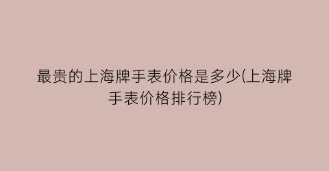 最贵的上海牌手表价格是多少(上海牌手表价格排行榜)