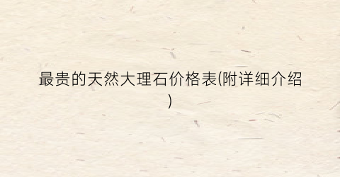最贵的天然大理石价格表(附详细介绍)