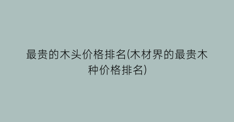 最贵的木头价格排名(木材界的最贵木种价格排名)