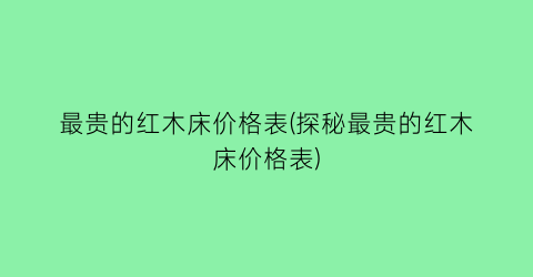 最贵的红木床价格表(探秘最贵的红木床价格表)