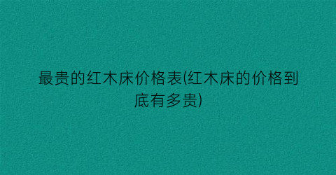 最贵的红木床价格表(红木床的价格到底有多贵)
