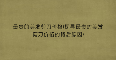 最贵的美发剪刀价格(探寻最贵的美发剪刀价格的背后原因)