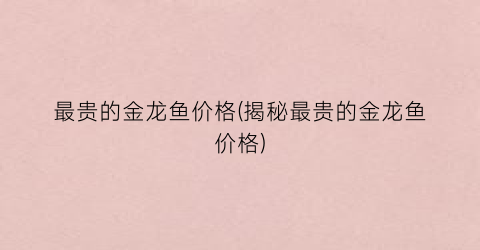 “最贵的金龙鱼价格(揭秘最贵的金龙鱼价格)